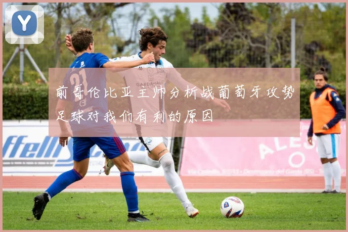 前哥伦比亚主帅分析战葡萄牙攻势足球对我们有利的原因