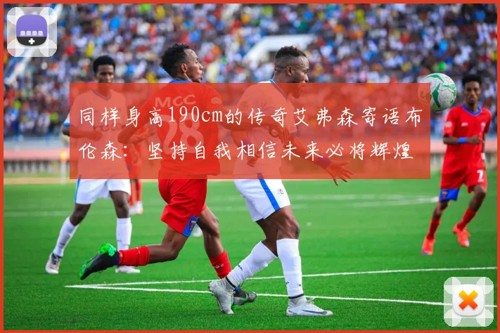 同样身高190cm的传奇艾弗森寄语布伦森：坚持自我相信未来必将辉煌