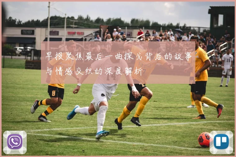早报聚焦最后一曲探戈背后的故事与情感交织的深度解析