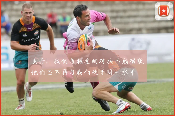 麦丹：我们与掘金的对抗已成宿敌他们已不再与我们处于同一水平