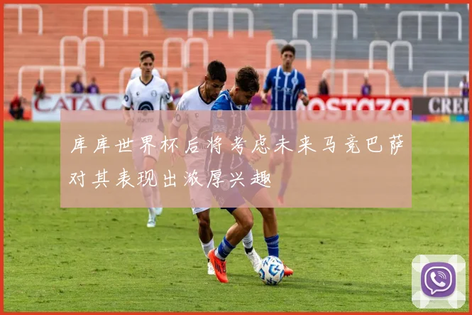 库库世界杯后将考虑未来马竞巴萨对其表现出浓厚兴趣
