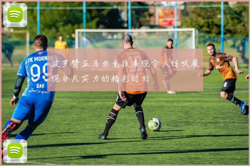 波罗赞亚马尔竞技表现令人惊叹展现非凡实力的精彩时刻