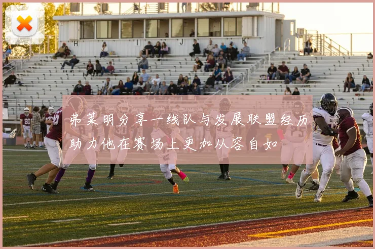 弗莱明分享一线队与发展联盟经历助力他在赛场上更加从容自如
