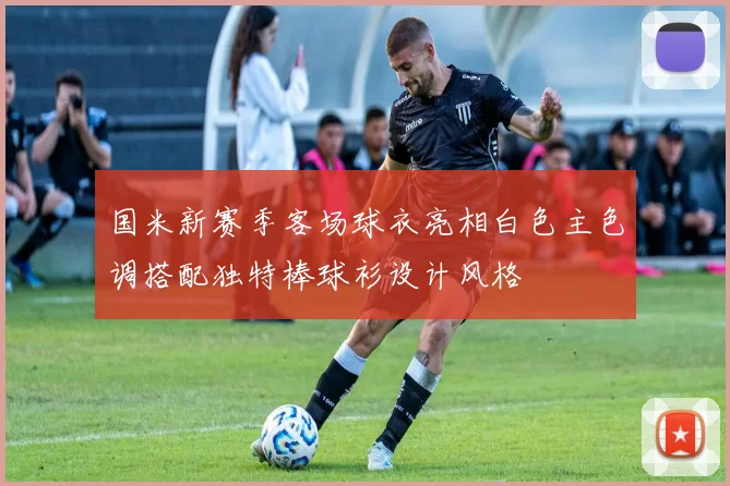 国米新赛季客场球衣亮相白色主色调搭配独特棒球衫设计风格