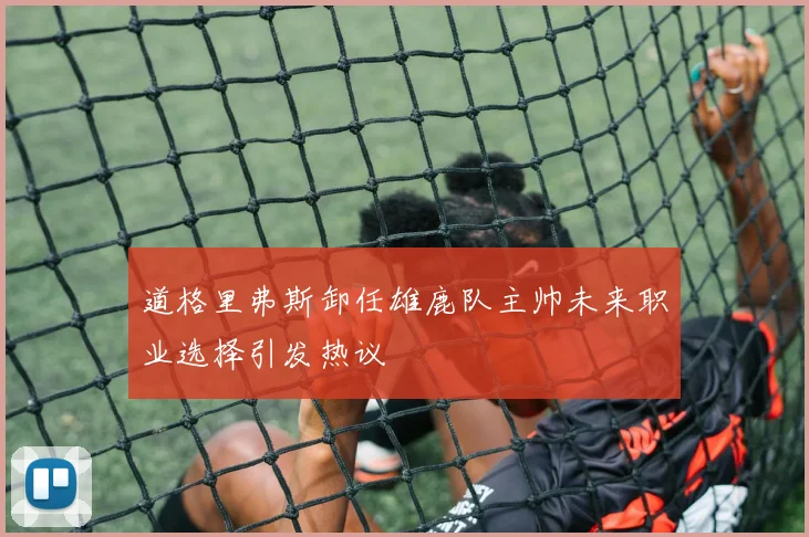 道格里弗斯卸任雄鹿队主帅未来职业选择引发热议