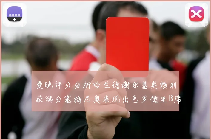 曼晚评分分析哈兰德谢尔基奥赖利获满分塞梅尼奥表现出色罗德里B席评分7分