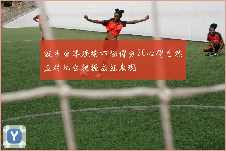 波杰分享连续四场得分20心得自然应对机会把握成就表现