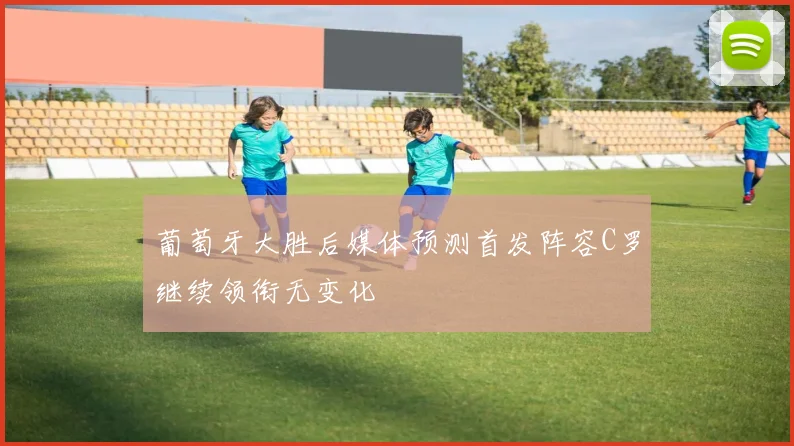 葡萄牙大胜后媒体预测首发阵容C罗继续领衔无变化