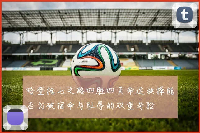 哈登抢七之路四胜四负命运抉择能否打破宿命与耻辱的双重考验