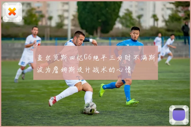 查尔莫斯回忆G6绝平三分时不满斯波为詹姆斯设计战术的心情