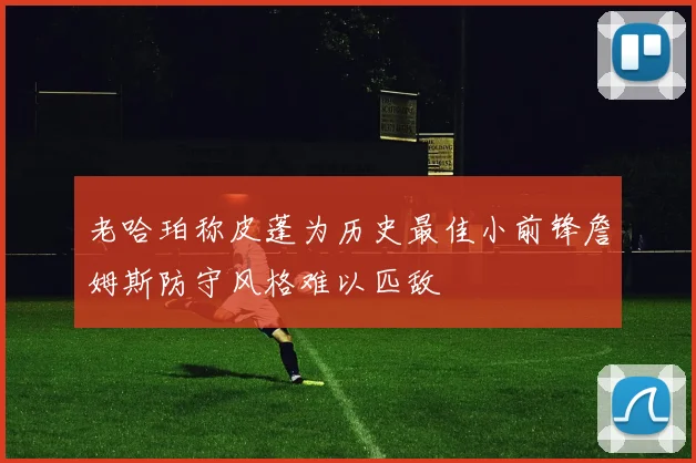 老哈珀称皮蓬为历史最佳小前锋詹姆斯防守风格难以匹敌
