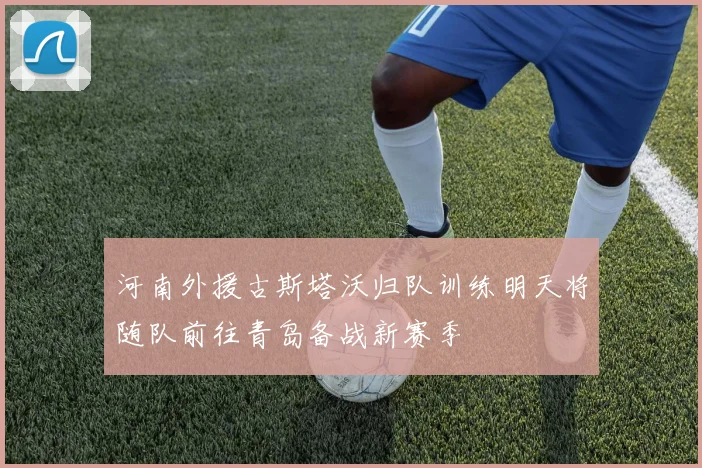 河南外援古斯塔沃归队训练明天将随队前往青岛备战新赛季
