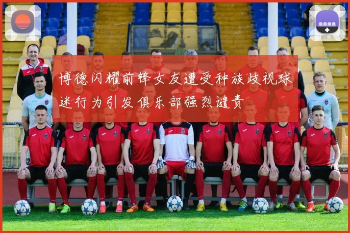 博德闪耀前锋女友遭受种族歧视球迷行为引发俱乐部强烈谴责
