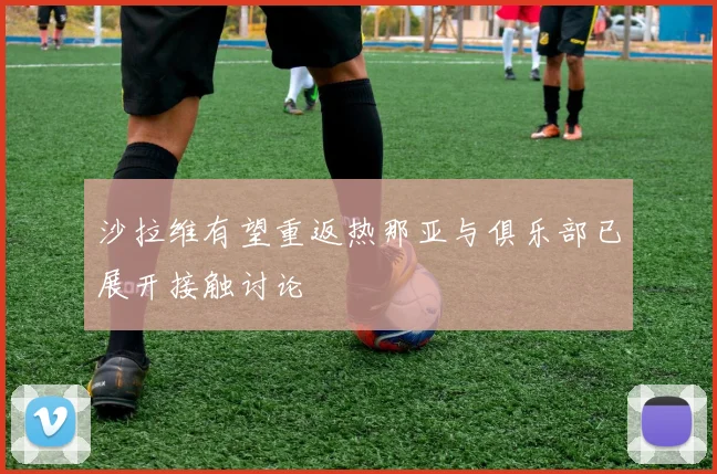 沙拉维有望重返热那亚与俱乐部已展开接触讨论