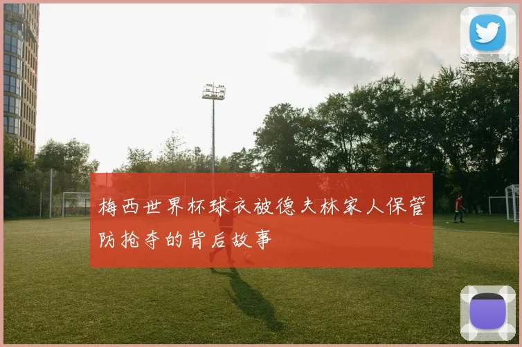梅西世界杯球衣被德夫林家人保管防抢夺的背后故事