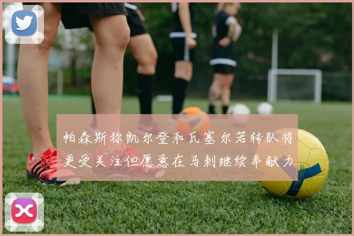 帕森斯称凯尔登和瓦塞尔若转队将更受关注但愿意在马刺继续奉献力量