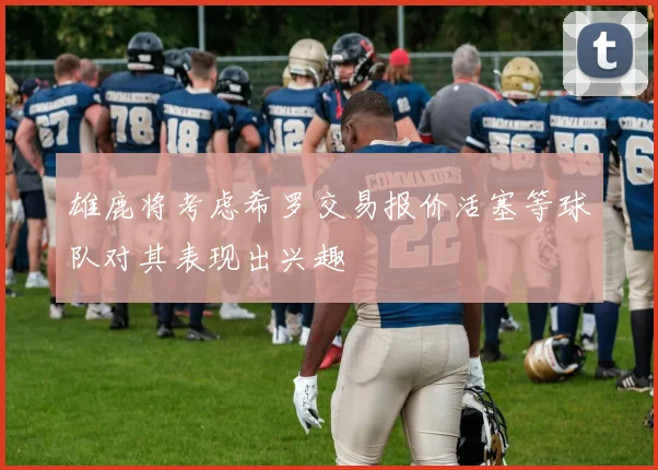 雄鹿将考虑希罗交易报价活塞等球队对其表现出兴趣