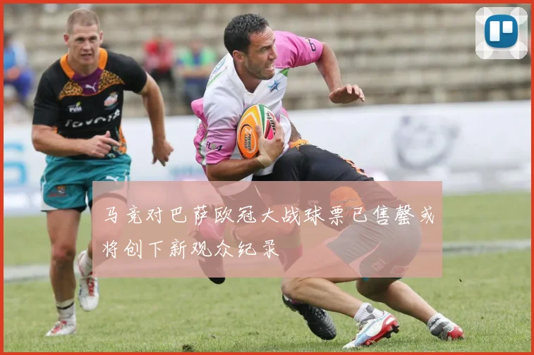 马竞对巴萨欧冠大战球票已售罄或将创下新观众纪录