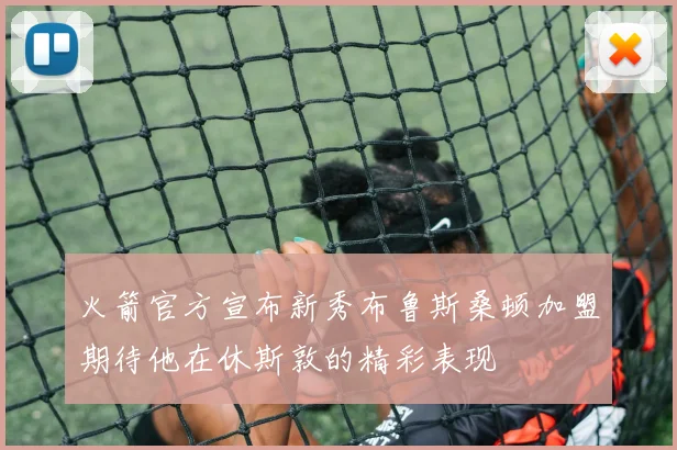 火箭官方宣布新秀布鲁斯桑顿加盟期待他在休斯敦的精彩表现