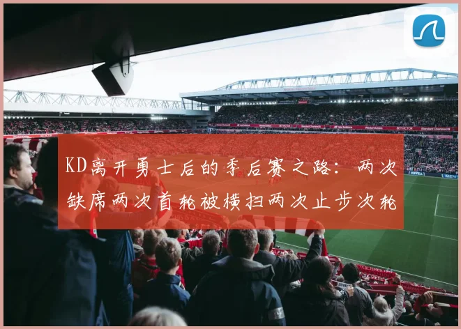 KD离开勇士后的季后赛之路：两次缺席两次首轮被横扫两次止步次轮的反思与启示